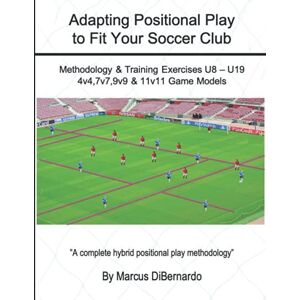 DiBernardo, Marcus Adapting Positional Play to Fit Your Soccer Club Adapting Positional Play to Fit Your Soccer Club: Methodology & Training Exercises U8 – U19 4v4,7v7,9v9 & 11v11 Game Models DiBernardo, Marcus Adapting Positional Play to Fit Your Soccer Club Adapting Positional Play to Fit Your Soccer Club: Methodology & Training Exercises U8 – U19 4v4,7v7,9v9 & 11v11 Game Models