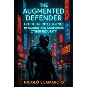 Scamarcio, Nicolò The Augmented Defender: Artificial Intelligence in Global and Corporate Cybersecurity Scamarcio, Nicolò The Augmented Defender: Artificial Intelligence in Global and Corporate Cybersecurity