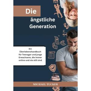 Tucker, Michael Die ängstliche Generation: Ein Überlebenshandbuch für Teenager und junge Erwachsene, die immer online und nie still sind Tucker, Michael Die ängstliche Generation: Ein Überlebenshandbuch für Teenager und junge Erwachsene, die immer online und nie still sind