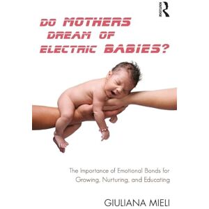 Mieli, Giuliana Do Mothers Dream of Electric Babies?: The Importance of Emotional Bonds for Growing, Nurturing, and Educating Mieli, Giuliana Do Mothers Dream of Electric Babies?: The Importance of Emotional Bonds for Growing, Nurturing, and Educating