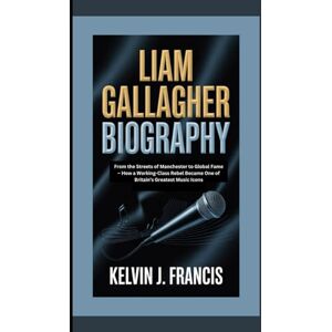 J. Francis, Kelvin LIAM GALLAGHER BIOGRAPHY: From the streets of Manchester to global fame how a working-class rebel became one of britan's greatest music icons J. Francis, Kelvin LIAM GALLAGHER BIOGRAPHY: From the streets of Manchester to global fame how a working-class rebel became one of britan's greatest music icons