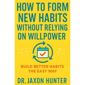 Hunter, Jaxon How to Form New Habits Without Relying on Willpower: Build Better Habits the Easy Way (Success Habits) Hunter, Jaxon How to Form New Habits Without Relying on Willpower: Build Better Habits the Easy Way (Success Habits)