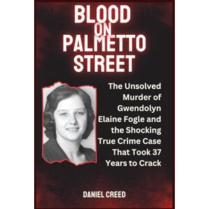 Creed, Daniel Blood on Palmetto Street: The Unsolved Murder of Gwendolyn Elaine Fogle and the Shocking True Crime Case That Took 37 Years to Crack Creed, Daniel Blood on Palmetto Street: The Unsolved Murder of Gwendolyn Elaine Fogle and the Shocking True Crime Case That Took 37 Years to Crack