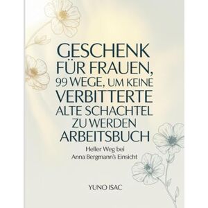 Isac, Yuno Geschen Fur Frauen 99 Wege, Um Keine Verbitterte Alte Schachtel zu Werden Arbeitsbuch: Heller Weg bei Anna Bergmann's Einsicht Isac, Yuno Geschen Fur Frauen 99 Wege, Um Keine Verbitterte Alte Schachtel zu Werden Arbeitsbuch: Heller Weg bei Anna Bergmann's Einsicht