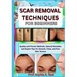 A. Rael, Prof. Sophia SCAR REMOVAL TECHNIQUES FOR BEGINNERS: Quality and Proven Methods, Natural Remedies and Expert Tips for Smooth, Clear, and Fine Skin Texture A. Rael, Prof. Sophia SCAR REMOVAL TECHNIQUES FOR BEGINNERS: Quality and Proven Methods, Natural Remedies and Expert Tips for Smooth, Clear, and Fine Skin Texture
