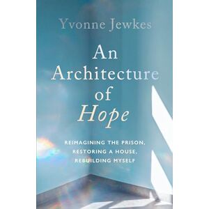 Jewkes, Yvonne An Architecture of Hope: reimagining the prison, restoring a house, rebuilding myself Jewkes, Yvonne An Architecture of Hope: reimagining the prison, restoring a house, rebuilding myself