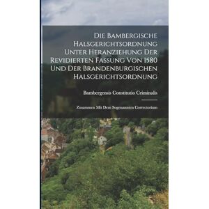 Criminalis, Bambergensis Constitutio Die Bambergische Halsgerichtsordnung Unter Heranziehung Der Revidierten Fassung Von 1580 Und Der Brandenburgischen Halsgerichtsordnung: Zusammen Mit Dem Sogenannten Correctorium Criminalis, Bambergensis Constitutio Die Bambergische Halsgerichtsordnung Unter Heranziehung Der Revidierten Fassung Von 1580 Und Der Brandenburgischen Halsgerichtsordnung: Zusammen Mit Dem Sogenannten Correctorium