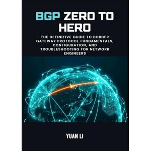 Li, Yuan BGP Zero to Hero: The Definitive Guide to Border Gateway Protocol Fundamentals, Configuration, and Troubleshooting for Network Engineers (The BGP Masterclass) Li, Yuan BGP Zero to Hero: The Definitive Guide to Border Gateway Protocol Fundamentals, Configuration, and Troubleshooting for Network Engineers (The BGP Masterclass)