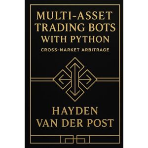 Van Der Post, Hayden Multi-Asset Trading Bots with Python: Cross-Market Arbitrage: A Practical Guide to Building Automated FX, Crypto, and Equity Arbitrage Systems Van Der Post, Hayden Multi-Asset Trading Bots with Python: Cross-Market Arbitrage: A Practical Guide to Building Automated FX, Crypto, and Equity Arbitrage Systems