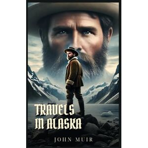 Muir, John TRAVELS IN ALASKA: Classic Edition with Complete Original Illustrations Muir, John TRAVELS IN ALASKA: Classic Edition with Complete Original Illustrations