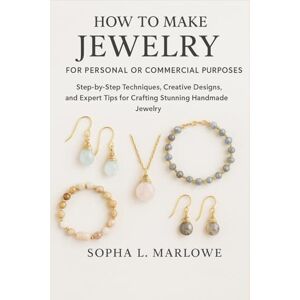 Marlowe, Sophia L. How to Make Jewelry for Personal or Commercial Purposes: Step-by-Step Techniques, Creative Designs, and Expert Tips for Crafting Stunning Handmade Jewelry Marlowe, Sophia L. How to Make Jewelry for Personal or Commercial Purposes: Step-by-Step Techniques, Creative Designs, and Expert Tips for Crafting Stunning Handmade Jewelry