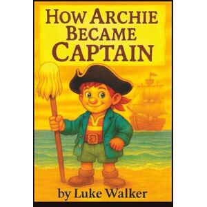 Walker, Luke How Archie Became Captain: A Children’s Pirate Story of Bravery and Friendship for Little Readers Ages 4–8 Walker, Luke How Archie Became Captain: A Children’s Pirate Story of Bravery and Friendship for Little Readers Ages 4–8