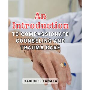 Tanaka, Haruki S. An Introduction to Compassionate Counseling and Trauma Care: Navigating Trauma and Providing Support in Times of Crisis Tanaka, Haruki S. An Introduction to Compassionate Counseling and Trauma Care: Navigating Trauma and Providing Support in Times of Crisis