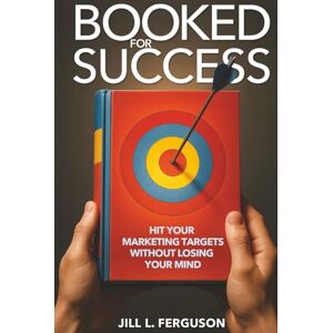 Ferguson, Jill L. Booked for Success: How To Hit Your Marketing Targets Without Losing Your Mind Ferguson, Jill L. Booked for Success: How To Hit Your Marketing Targets Without Losing Your Mind