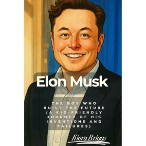 Briggs, Kiera Elon Musk: The Boy Who Built the Future (A kid-friendly journey of his inventions and failures) Briggs, Kiera Elon Musk: The Boy Who Built the Future (A kid-friendly journey of his inventions and failures)