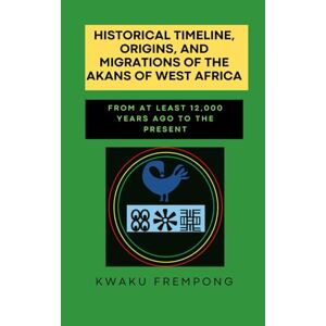Frempong, Kwaku Historical Timeline, Origins, and Migrations of the Akans of West Africa: From at least 12,000 years ago to Present Frempong, Kwaku Historical Timeline, Origins, and Migrations of the Akans of West Africa: From at least 12,000 years ago to Present