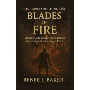 Baker, Renee J Eine Spielanleitung für Blades of Fire: Meistere jede Klinge, jeden Kampf und jede Quest im feurigen Reich Baker, Renee J Eine Spielanleitung für Blades of Fire: Meistere jede Klinge, jeden Kampf und jede Quest im feurigen Reich