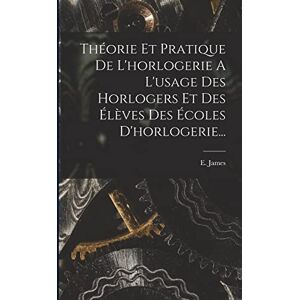 James, E Théorie Et Pratique De L'horlogerie A L'usage Des Horlogers Et Des Élèves Des Écoles D'horlogerie... James, E Théorie Et Pratique De L'horlogerie A L'usage Des Horlogers Et Des Élèves Des Écoles D'horlogerie...