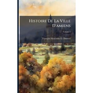 Dusevel, François Hyacinthe G Histoire De La Ville D'amiens Dusevel, François Hyacinthe G Histoire De La Ville D'amiens