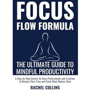 Collins, Rachel FOCUS FLOW FORMULA: The Ultimate Guide to Mindful Productivity — A Step-by-Step System for Busy Professionals and Creatives to Reclaim Their Time and Finish What Matters Most Collins, Rachel FOCUS FLOW FORMULA: The Ultimate Guide to Mindful Productivity — A Step-by-Step System for Busy Professionals and Creatives to Reclaim Their Time and Finish What Matters Most