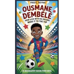 L. REYNA, FRED OUSMANE DEMBÉLÉ : HOW A KID WITH BIG DREAMS MADE IT TO THE TOP: HARD WORK AND HEART CREATED A FOOTBALL CHAMPION L. REYNA, FRED OUSMANE DEMBÉLÉ : HOW A KID WITH BIG DREAMS MADE IT TO THE TOP: HARD WORK AND HEART CREATED A FOOTBALL CHAMPION