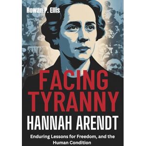 Ellis, Rowan p. FACING TYRANNY: HANNAH ARENDT'S Enduring Lessons for Freedom, and the Human Condition Ellis, Rowan p. FACING TYRANNY: HANNAH ARENDT'S Enduring Lessons for Freedom, and the Human Condition
