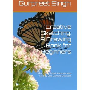 Singh, Mr Gurpreet Creative Sketching: A Drawing Book for Beginners: Unlock Your Artistic Potential with Step-by-Step Drawing Exercises Singh, Mr Gurpreet Creative Sketching: A Drawing Book for Beginners: Unlock Your Artistic Potential with Step-by-Step Drawing Exercises