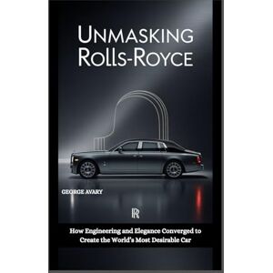 AVARY, GEORGE Unmasking Rolls-Royce: How Engineering and Elegance Converged to Create the World’s Most Desirable Car (Wings & Wheels Chronicles) AVARY, GEORGE Unmasking Rolls-Royce: How Engineering and Elegance Converged to Create the World’s Most Desirable Car (Wings & Wheels Chronicles)