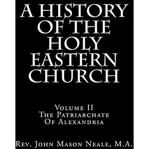Neale M.A., Rev. John Mason A History Of The Holy Eastern Church: Volume II The Patriarchate Of Alexandria: Volume 2 Neale M.A., Rev. John Mason A History Of The Holy Eastern Church: Volume II The Patriarchate Of Alexandria: Volume 2