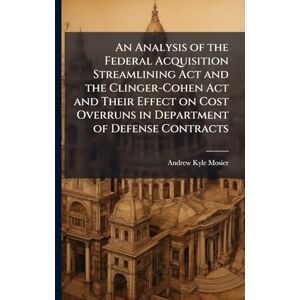 Mosier, Andrew Kyle An Analysis of the Federal Acquisition Streamlining Act and the Clinger-Cohen Act and Their Effect on Cost Overruns in Department of Defense Contracts Mosier, Andrew Kyle An Analysis of the Federal Acquisition Streamlining Act and the Clinger-Cohen Act and Their Effect on Cost Overruns in Department of Defense Contracts
