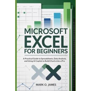 James, Mark O. Microsoft Excel for Beginners: A Practical Guide to Spreadsheets, Data Analysis, and Using AI Copilot to Build Charts Like a Pro James, Mark O. Microsoft Excel for Beginners: A Practical Guide to Spreadsheets, Data Analysis, and Using AI Copilot to Build Charts Like a Pro