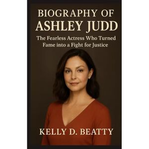 Beatty, Kelly D. BIOGRAPHY OF ASHLEY JUDD: The Fearless Actress Who Turned Fame into a Fight for Justice Beatty, Kelly D. BIOGRAPHY OF ASHLEY JUDD: The Fearless Actress Who Turned Fame into a Fight for Justice