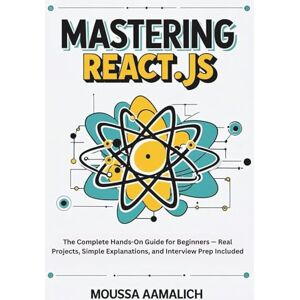 AAMALICH, MOUSSA Mastering React.js: The Complete Hands-On Guide for Beginners — Real Projects, Simple Explanations, and Interview Prep Included AAMALICH, MOUSSA Mastering React.js: The Complete Hands-On Guide for Beginners — Real Projects, Simple Explanations, and Interview Prep Included