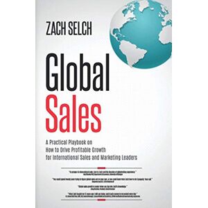Selch, Zach Global Sales:: A Practical Playbook on How to Drive Profitable Growth for International Sales and Marketing Leaders Selch, Zach Global Sales:: A Practical Playbook on How to Drive Profitable Growth for International Sales and Marketing Leaders