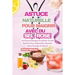 Wilcher, Emma ASTUCE NATURELLE POUR MAIGRIR AVEC DU SEL ROSE: 10 Façons Simples D'utiliser Ce Sel Naturel Pour Détoxifier, Booster Votre Énergie Et Mincir Wilcher, Emma ASTUCE NATURELLE POUR MAIGRIR AVEC DU SEL ROSE: 10 Façons Simples D'utiliser Ce Sel Naturel Pour Détoxifier, Booster Votre Énergie Et Mincir