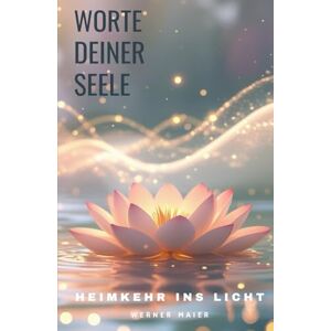 Maier, Werner Worte deiner Seele – Heimkehr ins Licht: Eine Reise durch das Leben nach dem Tod – Trost, Hoffnung und das Wiedersehen der Seelen Maier, Werner Worte deiner Seele – Heimkehr ins Licht: Eine Reise durch das Leben nach dem Tod – Trost, Hoffnung und das Wiedersehen der Seelen