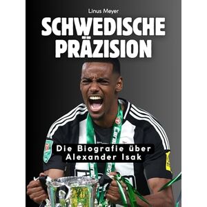 Meyer, Linus Schwedische Präzision: Die Biografie über Alexander Isak. Komplett in Farbe Meyer, Linus Schwedische Präzision: Die Biografie über Alexander Isak. Komplett in Farbe