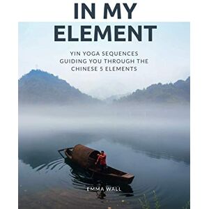 Wall, Emma In My Element: Yin yoga sequences guiding you through the Chinese 5 Elements Wall, Emma In My Element: Yin yoga sequences guiding you through the Chinese 5 Elements