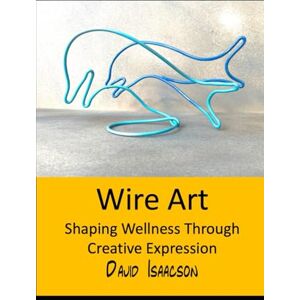 Isaacson, David Wire Art: Shaping Wellbeing Through Creative Expression: A Guide to the Therapeutic Benefits of Wire Sculpture and Teaching this Skill to Others Isaacson, David Wire Art: Shaping Wellbeing Through Creative Expression: A Guide to the Therapeutic Benefits of Wire Sculpture and Teaching this Skill to Others