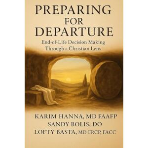 Hanna MD, Karim Preparing for Departure: End-of-Life Decision Making Through a Christian Lens Hanna MD, Karim Preparing for Departure: End-of-Life Decision Making Through a Christian Lens