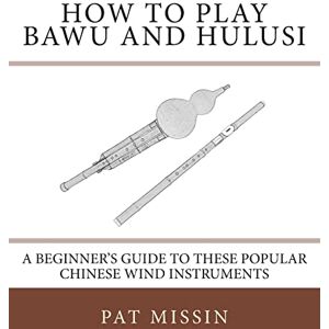 Missin, Pat How to Play Bawu and Hulusi: A Beginner’s Guide to these Popular Chinese Wind Instruments Missin, Pat How to Play Bawu and Hulusi: A Beginner’s Guide to these Popular Chinese Wind Instruments