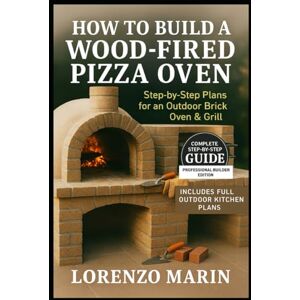 Marin, Lorenzo HOW TO BUILD A WOOD-FIRED PIZZA OVEN: Step-by-Step Plans for an Outdoor Brick Oven & Grill Marin, Lorenzo HOW TO BUILD A WOOD-FIRED PIZZA OVEN: Step-by-Step Plans for an Outdoor Brick Oven & Grill