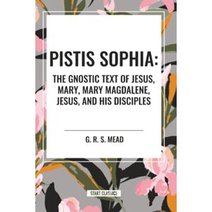 Mead, G. R. S. S. Pistis Sophia: The Gnostic Text of Jesus, Mary, Mary Magdalene, Jesus, and His Disciples Mead, G. R. S. S. Pistis Sophia: The Gnostic Text of Jesus, Mary, Mary Magdalene, Jesus, and His Disciples
