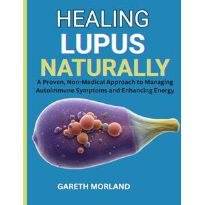 Morland, Gareth Healing Lupus Naturally: A Proven, Non-Medical Approach to Managing Autoimmune Symptoms and Enhancing Energy Morland, Gareth Healing Lupus Naturally: A Proven, Non-Medical Approach to Managing Autoimmune Symptoms and Enhancing Energy