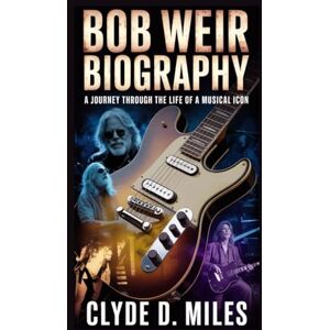 D. MILES, CLYDE BOB WEIR BIOGRAPHY: A Journey Through the Life of a Musical Icon D. MILES, CLYDE BOB WEIR BIOGRAPHY: A Journey Through the Life of a Musical Icon