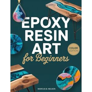 Nelson, Marcus B. EPOXY RESIN ART FOR BEGINNERS: Your Guide to Creating Stunning Projects from Start to Finish Nelson, Marcus B. EPOXY RESIN ART FOR BEGINNERS: Your Guide to Creating Stunning Projects from Start to Finish