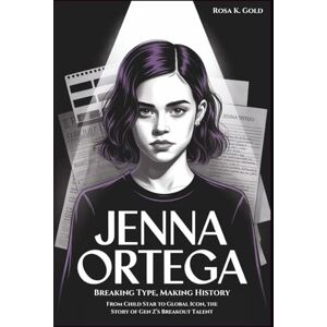 K. Gold, Rosa JENNA ORTEGA: Breaking Type, Making History: From Child Star to Global Icon, the Story of Gen Z’s Breakout Talent K. Gold, Rosa JENNA ORTEGA: Breaking Type, Making History: From Child Star to Global Icon, the Story of Gen Z’s Breakout Talent
