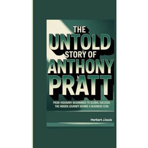 J.Louis, Herbert THE UNTOLD STORY OF ANTHONY PRATT: From Visionary Beginnings to Global Success: The Hidden Journey Behind a Business Icon J.Louis, Herbert THE UNTOLD STORY OF ANTHONY PRATT: From Visionary Beginnings to Global Success: The Hidden Journey Behind a Business Icon
