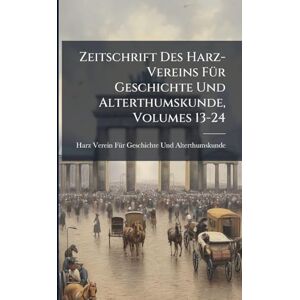 Geschichte Und Alterthumskunde, Harz- Zeitschrift Des Harz-Vereins FÃ1/4r Geschichte Und Alterthumskunde, Volumes 13-24 Geschichte Und Alterthumskunde, Harz- Zeitschrift Des Harz-Vereins FÃ1/4r Geschichte Und Alterthumskunde, Volumes 13-24