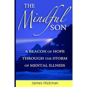 Hickman, James L The Mindful Son: A Beacon of Hope Through the Storm of Mental Illness Hickman, James L The Mindful Son: A Beacon of Hope Through the Storm of Mental Illness